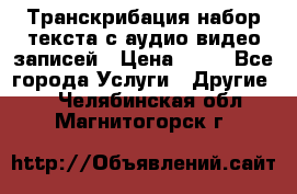 Транскрибация/набор текста с аудио,видео записей › Цена ­ 15 - Все города Услуги » Другие   . Челябинская обл.,Магнитогорск г.